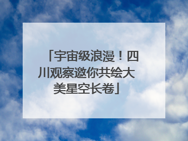 宇宙级浪漫！四川观察邀你共绘大美星空长卷
