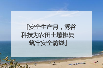 安全生产月，秀谷科技为农田土壤修复筑牢安全防线
