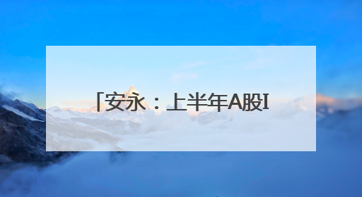 安永：上半年A股IPO数量、融资额双升，同比均超14%