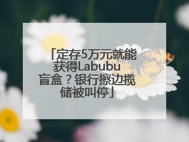 定存5万元就能获得Labubu盲盒？银行擦边揽储被叫停
