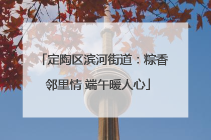 定陶区滨河街道：粽香邻里情 端午暖人心