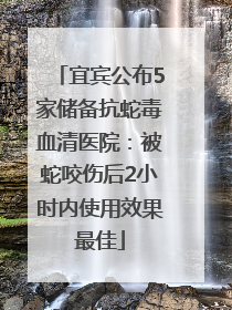 宜宾公布5家储备抗蛇毒血清医院：被蛇咬伤后2小时内使用效果最佳
