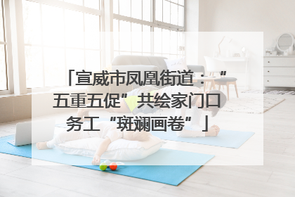 宣威市凤凰街道：“五重五促”共绘家门口务工“斑斓画卷”