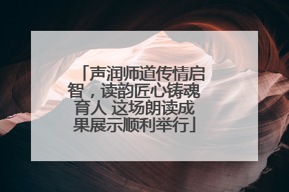 声润师道传情启智，读韵匠心铸魂育人 这场朗读成果展示顺利举行