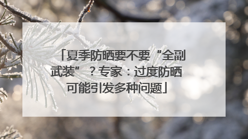 夏季防晒要不要“全副武装”？专家：过度防晒可能引发多种问题