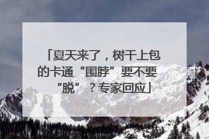 夏天来了，树干上包的卡通“围脖”要不要“脱”？专家回应