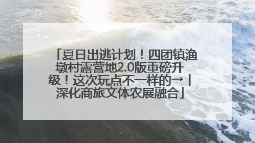 夏日出逃计划！四团镇渔墩村露营地2.0版重磅升级！这次玩点不一样的→丨深化商旅文体农展融合