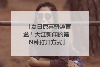夏日惊喜奇趣盲盒！大江新闻的第N种打开方式
