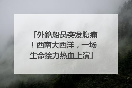 外籍船员突发腹痛！西南大西洋，一场生命接力热血上演