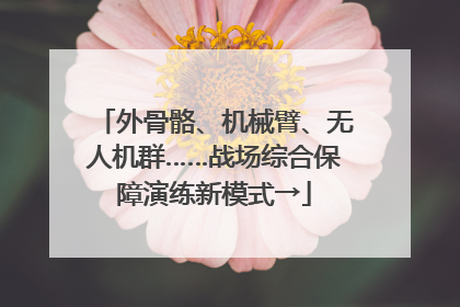外骨骼、机械臂、无人机群……战场综合保障演练新模式→