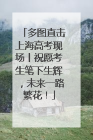 多图直击上海高考现场丨祝愿考生笔下生辉，未来一路繁花！
