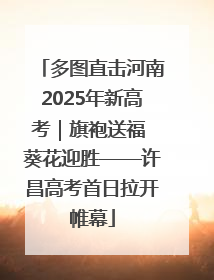 多图直击河南2025年新高考｜旗袍送福 葵花迎胜——许昌高考首日拉开帷幕