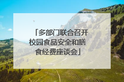 多部门联合召开校园食品安全和膳食经费座谈会