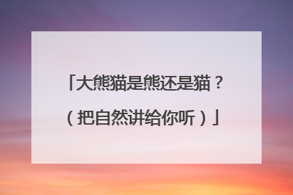 大熊猫是熊还是猫？（把自然讲给你听）