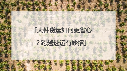 大件货运如何更省心？跨越速运有妙招