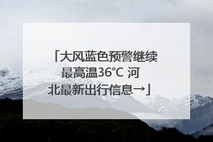 大风蓝色预警继续 最高温36℃ 河北最新出行信息→