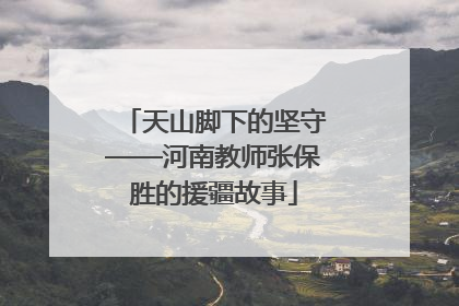 天山脚下的坚守——河南教师张保胜的援疆故事