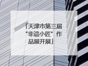天津市第三届“非遗小匠”作品展开展