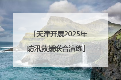 天津开展2025年防汛救援联合演练