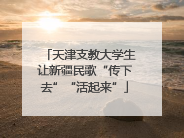 天津支教大学生让新疆民歌“传下去”“活起来”