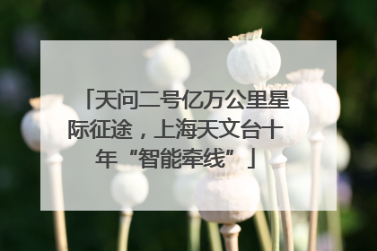 天问二号亿万公里星际征途，上海天文台十年“智能牵线”
