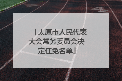 太原市人民代表大会常务委员会决定任免名单