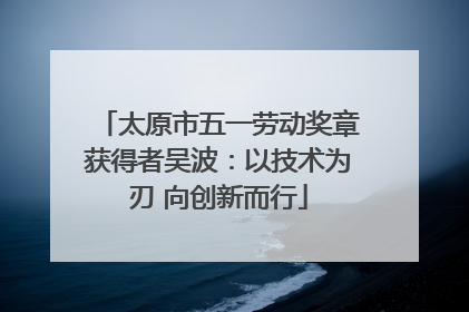 太原市五一劳动奖章获得者吴波：以技术为刃 向创新而行