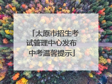 太原市招生考试管理中心发布中考温馨提示