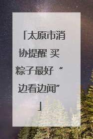 太原市消协提醒 买粽子最好“边看边闻”