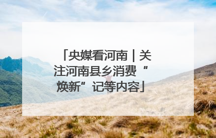 央媒看河南｜关注河南县乡消费“焕新”记等内容