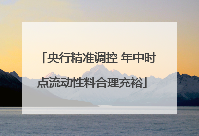 央行精准调控 年中时点流动性料合理充裕