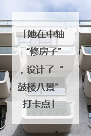 她在中轴“修房子”，设计了“鼓楼八景”打卡点