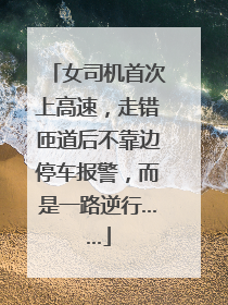 女司机首次上高速，走错匝道后不靠边停车报警，而是一路逆行……