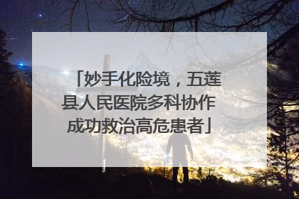 妙手化险境，五莲县人民医院多科协作成功救治高危患者