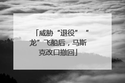 威胁“退役”“龙”飞船后，马斯克改口撤回