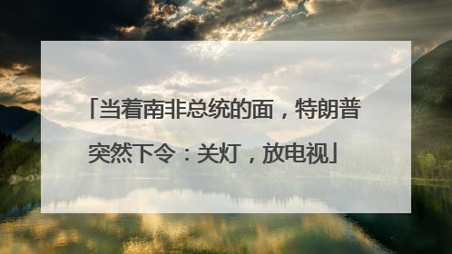 当着南非总统的面，特朗普突然下令：关灯，放电视
