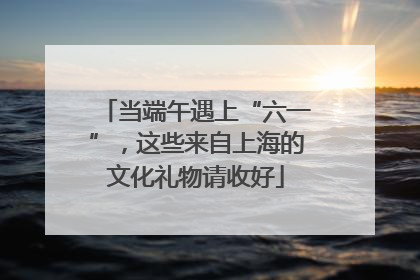 当端午遇上“六一”，这些来自上海的文化礼物请收好