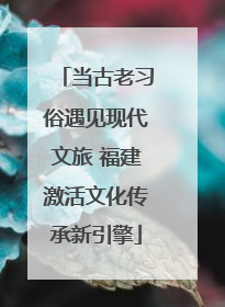 当古老习俗遇见现代文旅 福建激活文化传承新引擎