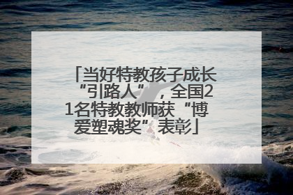 当好特教孩子成长“引路人”，全国21名特教教师获“博爱塑魂奖”表彰