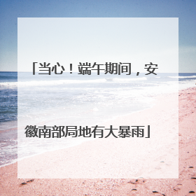 当心！端午期间，安徽南部局地有大暴雨