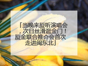 当晚来厦听演唱会，次日丝滑逛金门！厦金联合推介会首次走进闽东北