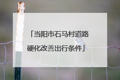 当阳市石马村道路硬化改善出行条件