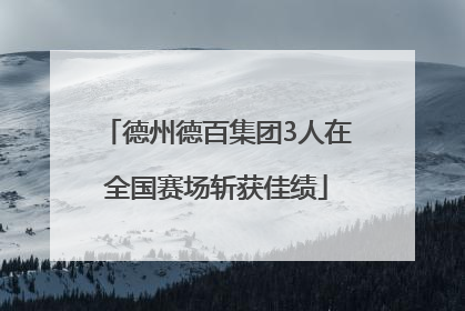 德州德百集团3人在全国赛场斩获佳绩