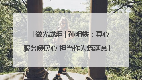 微光成炬 | 孙明轶：真心服务暖民心 担当作为筑满意