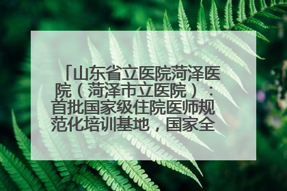 山东省立医院菏泽医院（菏泽市立医院）：首批国家级住院医师规范化培训基地，国家全科医生转岗培训基地