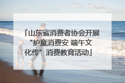 山东省消费者协会开展 “护童消费安 端午文化传”消费教育活动