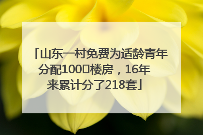 山东一村免费为适龄青年分配100㎡楼房,16年来累计分了218套
