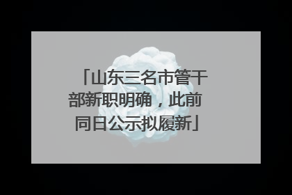 山东三名市管干部新职明确，此前同日公示拟履新