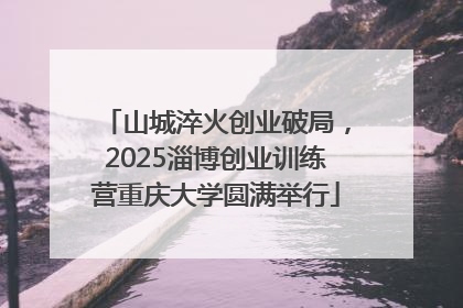 山城淬火创业破局，2025淄博创业训练营重庆大学圆满举行