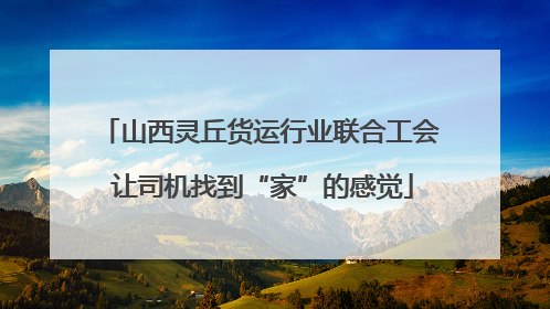山西灵丘货运行业联合工会 让司机找到“家”的感觉